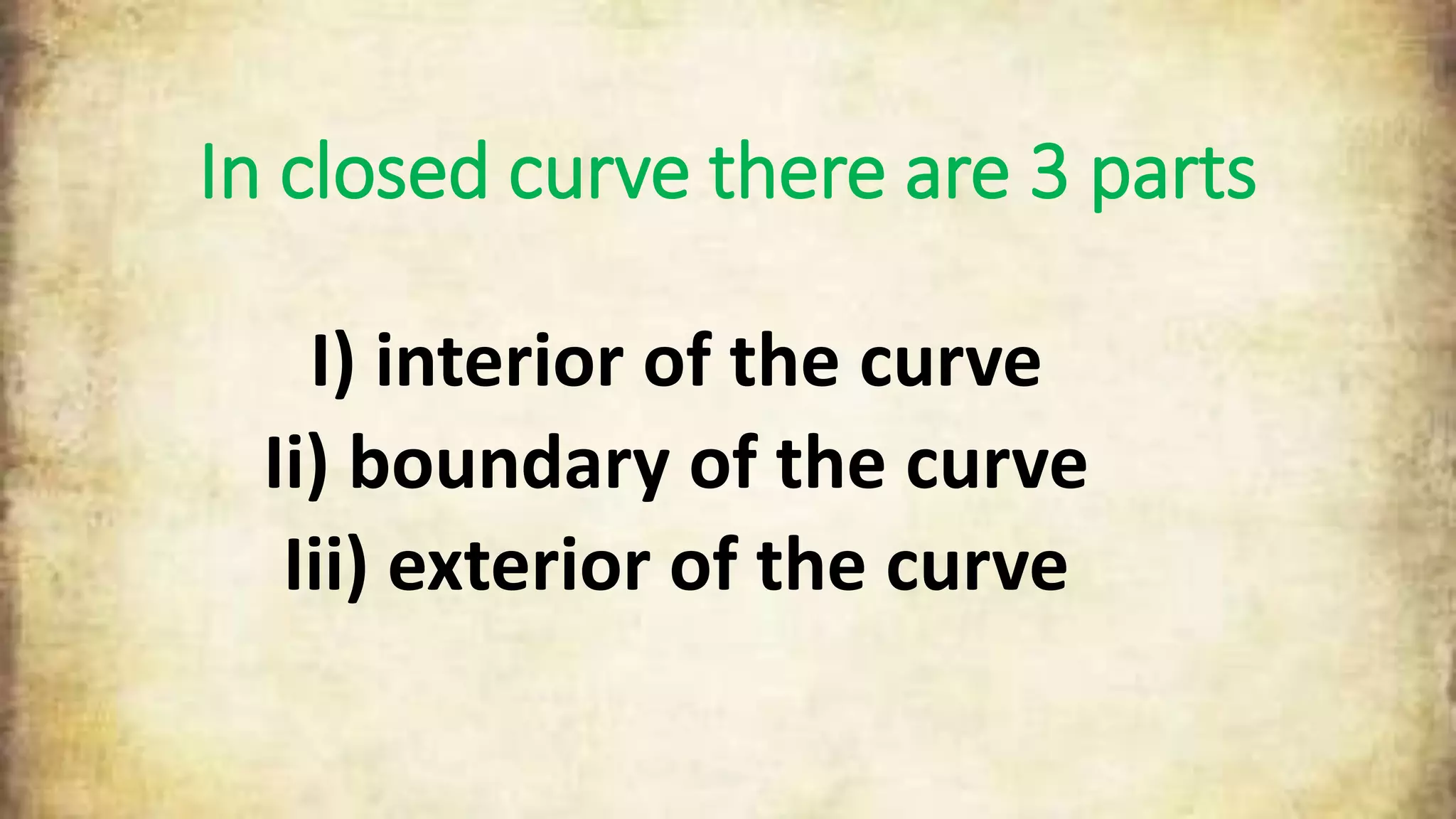 In closed curve there are 3 parts
I) interior of the curve
Ii) boundary of the curve
Iii) exterior of the curve
 