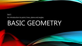 BASIC GEOMETRY
Std 5
An introduction to point, lines, plane and angles.
 