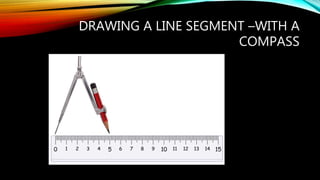 DRAWING A LINE SEGMENT –WITH A
COMPASS
 