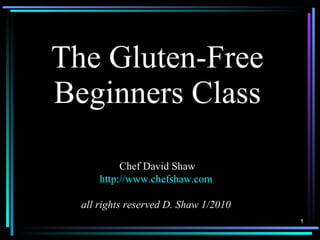 The Gluten-Free Beginners Class Chef David Shaw http://www.chefshaw.com all rights reserved D. Shaw 1/2010 