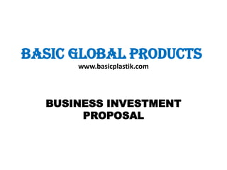 BUSINESS INVESTMENT PROPOSAL BASIC GLOBAL PRODUCTS www.basicplastik.com 