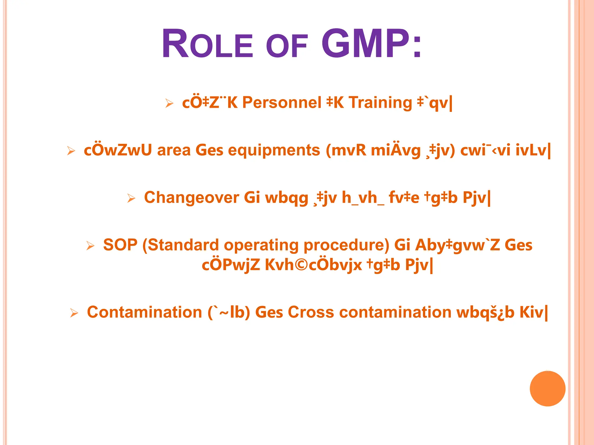 ROLE OF GMP:
 cÖ‡Z¨K Personnel ‡K Training ‡`qv|
 cÖwZwU area Ges equipments (mvR miÄvg ¸‡jv) cwi¯‹vi ivLv|
 Changeover Gi wbqg ¸‡jv h_vh_ fv‡e †g‡b Pjv|
 SOP (Standard operating procedure) Gi Aby‡gvw`Z Ges
cÖPwjZ Kvh©cÖbvjx †g‡b Pjv|
 Contamination (`~lb) Ges Cross contamination wbqš¿b Kiv|
 