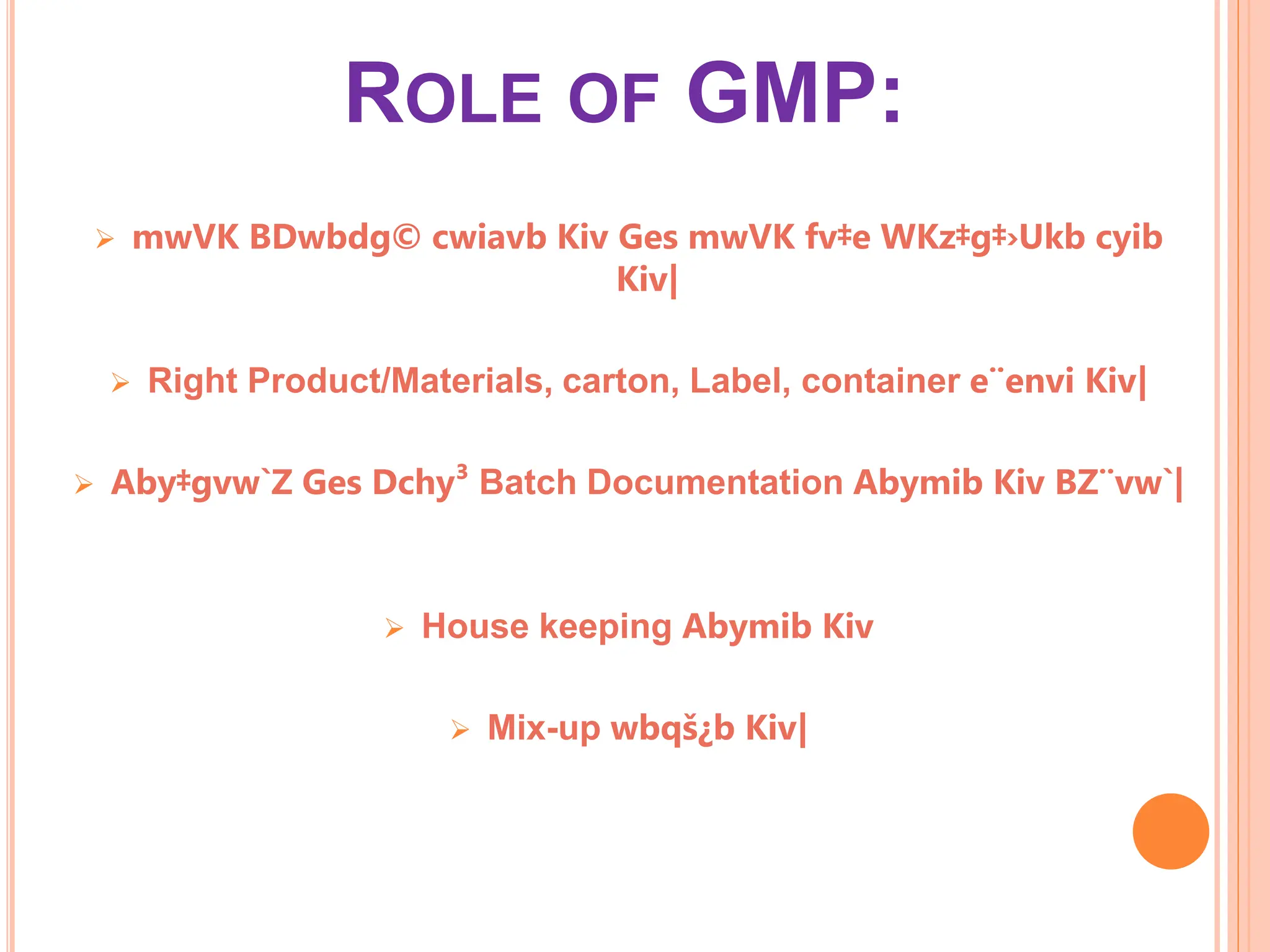 ROLE OF GMP:
 mwVK BDwbdg© cwiavb Kiv Ges mwVK fv‡e WKz‡g‡›Ukb cyib
Kiv|
 Right Product/Materials, carton, Label, container e¨envi Kiv|
 Aby‡gvw`Z Ges Dchy³ Batch Documentation Abymib Kiv BZ¨vw`|
 House keeping Abymib Kiv
 Mix-up wbqš¿b Kiv|
 