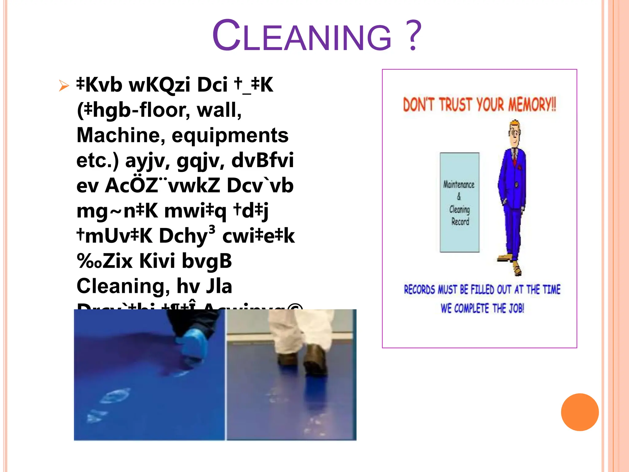 CLEANING ?
 ‡Kvb wKQzi Dci †_‡K
(‡hgb-floor, wall,
Machine, equipments
etc.) ayjv, gqjv, dvBfvi
ev AcÖZ¨vwkZ Dcv`vb
mg~n‡K mwi‡q †d‡j
†mUv‡K Dchy³ cwi‡e‡k
‰Zix Kivi bvgB
Cleaning, hv Jla
Drcv`‡bi †¶‡Î Acwinvq©
Ges GKUv MyiæZ¡c~Y©
Aa¨vq|
 
