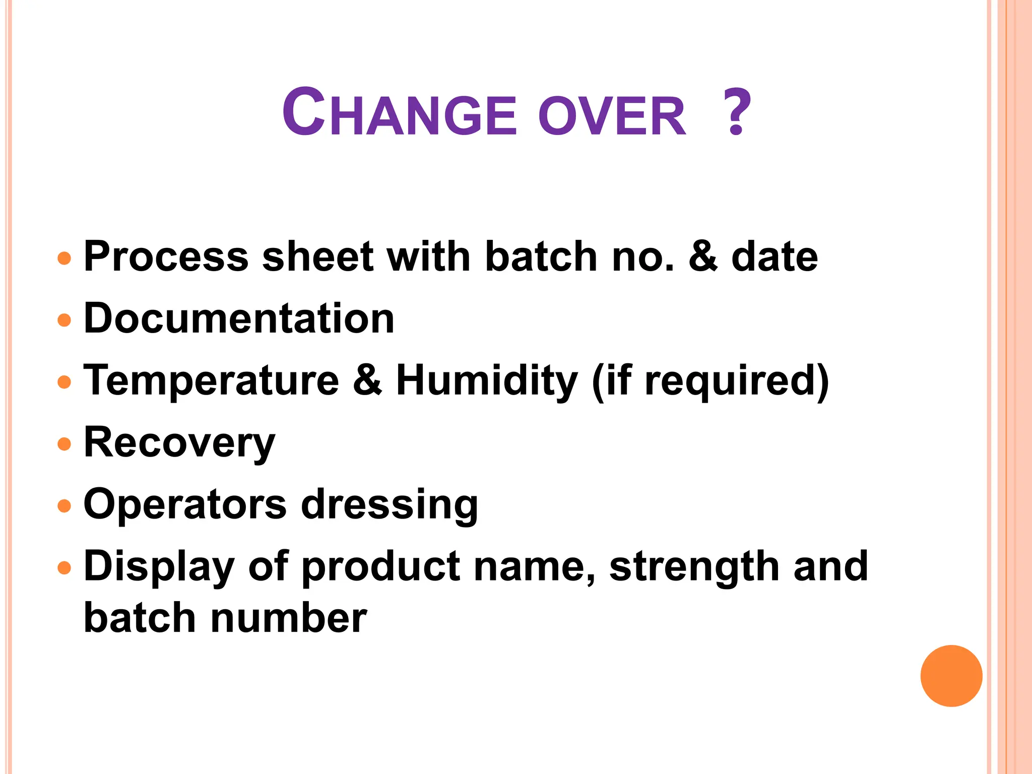 CHANGE OVER ?
 Process sheet with batch no. & date
 Documentation
 Temperature & Humidity (if required)
 Recovery
 Operators dressing
 Display of product name, strength and
batch number
 