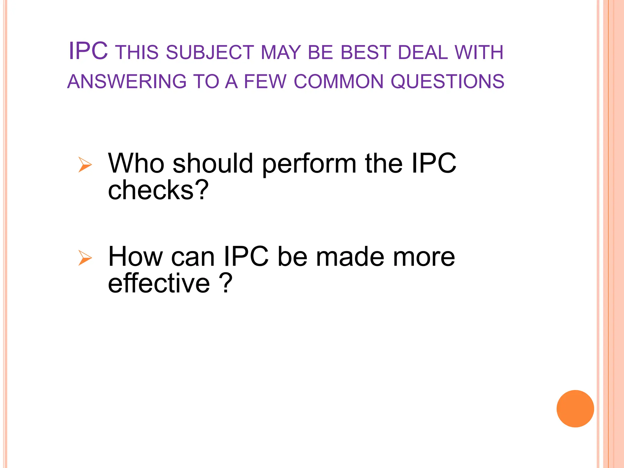 IPC THIS SUBJECT MAY BE BEST DEAL WITH
ANSWERING TO A FEW COMMON QUESTIONS
 Who should perform the IPC
checks?
 How can IPC be made more
effective ?
 