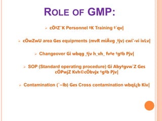 ROLE OF GMP:
 cÖ‡Z¨K Personnel ‡K Training ‡`qv|
 cÖwZwU area Ges equipments (mvR miÄvg ¸‡jv) cwi¯‹vi ivLv|
 Changeover Gi wbqg ¸‡jv h_vh_ fv‡e †g‡b Pjv|
 SOP (Standard operating procedure) Gi Aby‡gvw`Z Ges
cÖPwjZ Kvh©cÖbvjx †g‡b Pjv|
 Contamination (`~lb) Ges Cross contamination wbqš¿b Kiv|
 