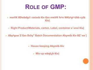 ROLE OF GMP:
 mwVK BDwbdg© cwiavb Kiv Ges mwVK fv‡e WKz‡g‡›Ukb cyib
Kiv|
 Right Product/Materials, carton, Label, container e¨envi Kiv|
 Aby‡gvw`Z Ges Dchy³ Batch Documentation Abymib Kiv BZ¨vw`|
 House keeping Abymib Kiv
 Mix-up wbqš¿b Kiv|
 