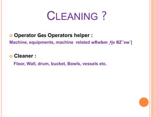 CLEANING ?
 Operator Ges Operators helper :
Machine, equipments, machine related wRwbm ¸‡jv BZ¨vw`|
 Cleaner :
Floor, Wall, drum, bucket, Bowls, vessels etc.
 