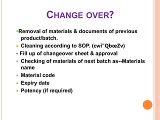 CHANGE OVER?
-Removal of materials & documents of previous
product/batch.
 Cleaning according to SOP. (cwi”QbœZv)
- Fill up of changeover sheet & approval
 Checking of materials of next batch as--Materials
name
 Material code
 Expiry date
 Potency (if required)
 
