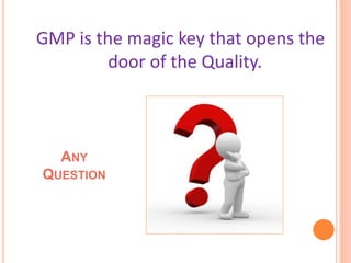 GMP is the magic key that opens the
door of the Quality.
ANY
QUESTION
 
