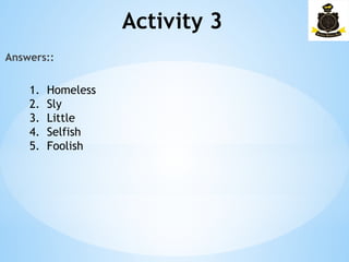 Activity 3­
Answers::
1. Homeless
2. Sly
3. Little
4. Selfish
5. Foolish
 