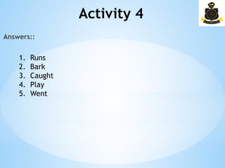 Activity 4­
Answers::
1. Runs
2. Bark
3. Caught
4. Play
5. Went
 