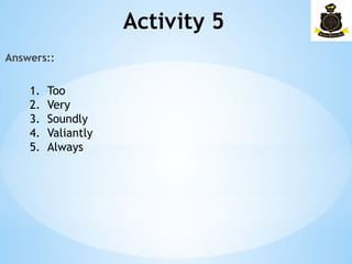 Activity 5­
Answers::
1. Too
2. Very
3. Soundly
4. Valiantly
5. Always
 