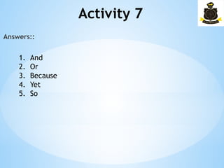 Activity 7
Answers::
1. And
2. Or
3. Because
4. Yet
5. So
 