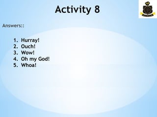 Activity 8
Answers::
1. Hurray!
2. Ouch!
3. Wow!
4. Oh my God!
5. Whoa!
 