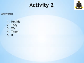 Activity 2­
Answers::
1. He, his
2. They
3. We
4. Them
5. It
 