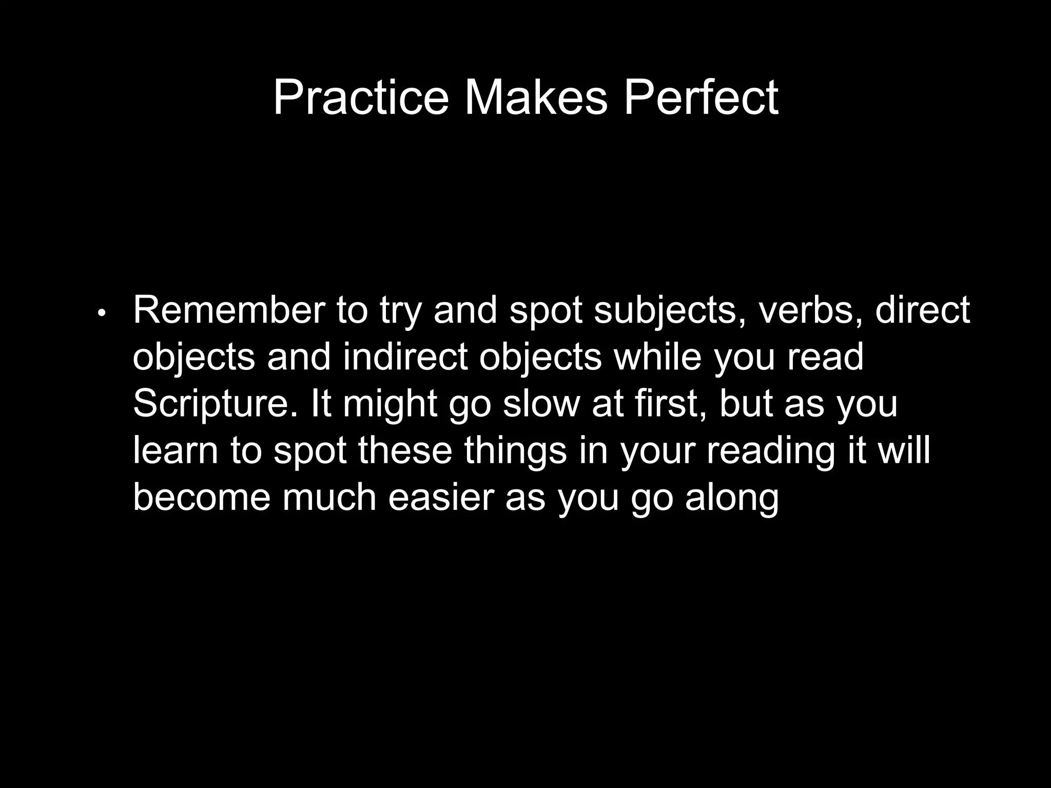 Practice Makes Perfect
• Remember to try and spot subjects, verbs, direct
objects and indirect objects while you read
Scripture. It might go slow at first, but as you
learn to spot these things in your reading it will
become much easier as you go along
 