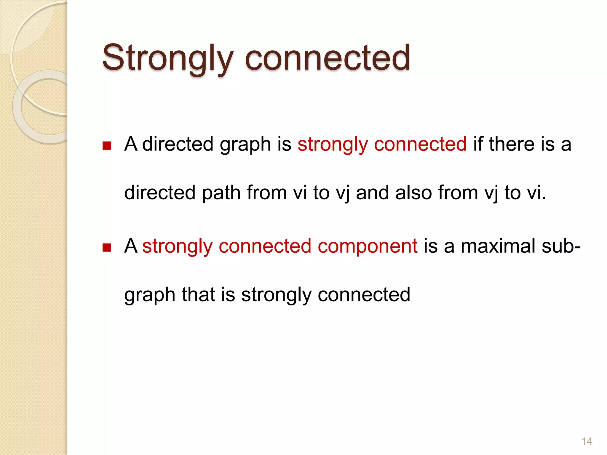 Strongly connected  A directed graph is strongly connected if there is a directed path from vi to vj and also from vj to vi.  A strongly connected component is a maximal sub- graph that is strongly connected 14 
