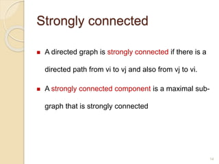 Strongly connected
 A directed graph is strongly connected if there is a
directed path from vi to vj and also from vj to vi.
 A strongly connected component is a maximal sub-
graph that is strongly connected
14
 