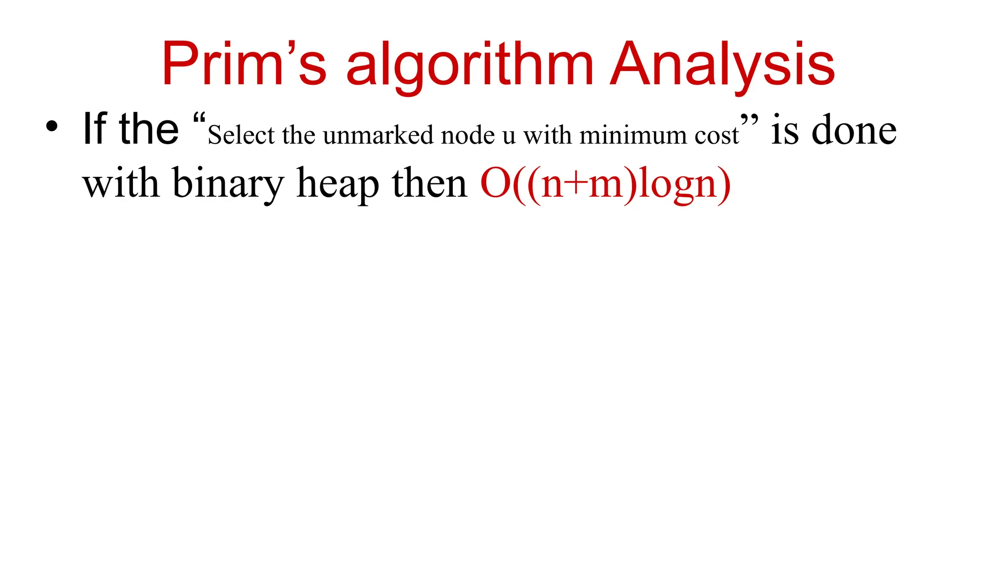 Prim’s algorithm Analysis
• If the “Select the unmarked node u with minimum cost” is done
with binary heap then O((n+m)logn)
 