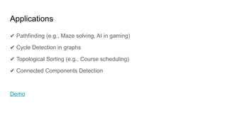 Applications
✔ Pathfinding (e.g., Maze solving, AI in gaming)
✔ Cycle Detection in graphs
✔ Topological Sorting (e.g., Course scheduling)
✔ Connected Components Detection
Demo
 