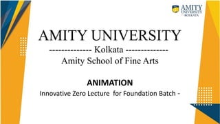 AMITY UNIVERSITY
-------------- Kolkata --------------
Amity School of Fine Arts
ANIMATION
Innovative Zero Lecture for Foundation Batch -
 