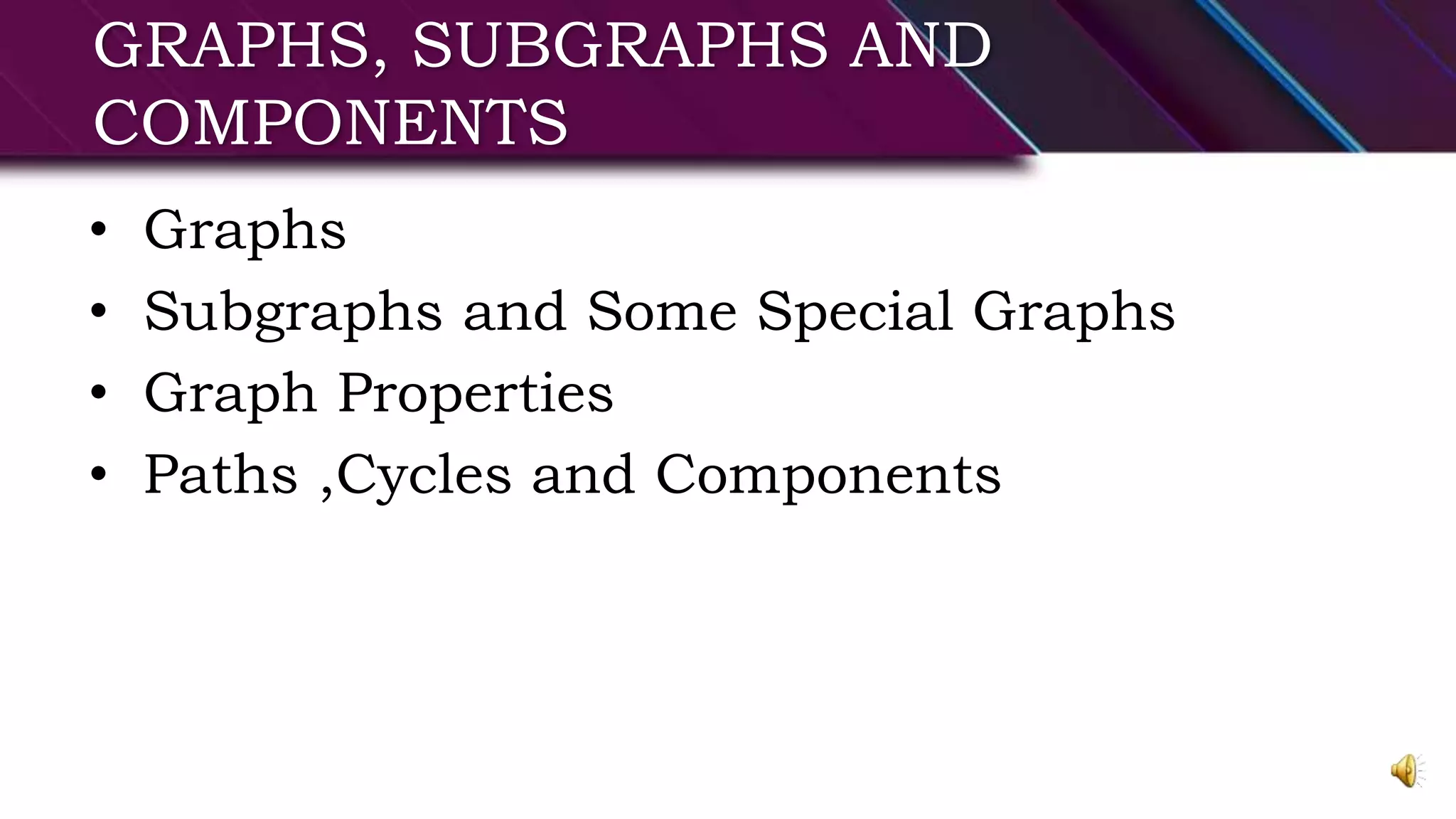 GRAPHS, SUBGRAPHS AND
COMPONENTS
• Graphs
• Subgraphs and Some Special Graphs
• Graph Properties
• Paths ,Cycles and Components
 