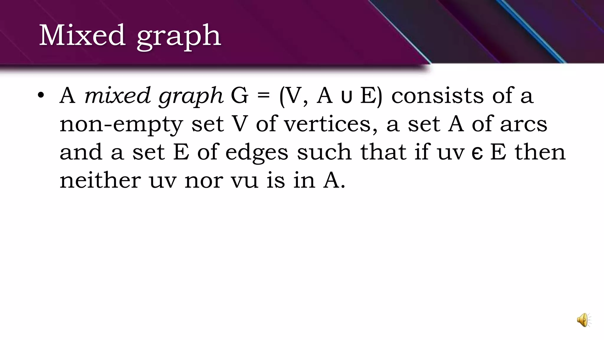 Mixed graph
• A mixed graph G = (V, A ᴜ E) consists of a
non-empty set V of vertices, a set A of arcs
and a set E of edges such that if uv є E then
neither uv nor vu is in A.
 