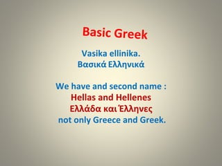 Vasika ellinika.
Βασικά Ελληνικά
We have and second name :
Hellas and Hellenes
Ελλάδα και Έλληνες
not only Greece and Greek.
 