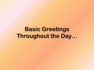 Basic Greetings
Throughout the Day…
 