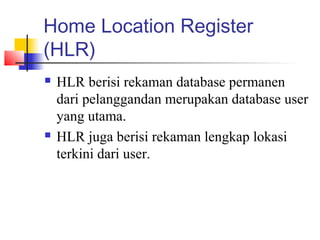 Home Location Register
(HLR)
 HLR berisi rekaman database permanen
dari pelanggandan merupakan database user
yang utama.
 HLR juga berisi rekaman lengkap lokasi
terkini dari user.
 