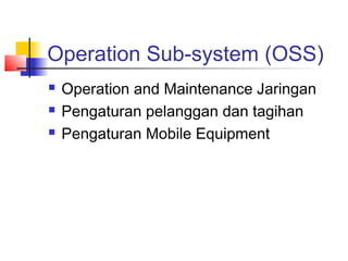 Operation Sub-system (OSS)
 Operation and Maintenance Jaringan
 Pengaturan pelanggan dan tagihan
 Pengaturan Mobile Equipment
 