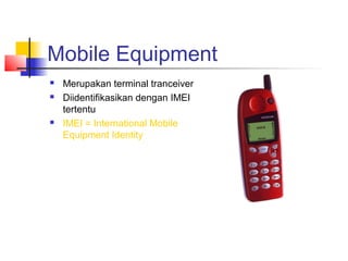 Mobile Equipment
 Merupakan terminal tranceiver
 Diidentifikasikan dengan IMEI
tertentu
 IMEI = International Mobile
Equipment Identity
 