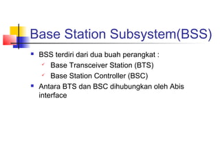 Base Station Subsystem(BSS)
 BSS terdiri dari dua buah perangkat :
 Base Transceiver Station (BTS)
 Base Station Controller (BSC)
 Antara BTS dan BSC dihubungkan oleh Abis
interface
 