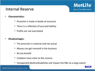 Internal Reserve Characteristics: Provision is made in books of accounts There is a reflection of accrued liability Profits are not overstated Disadvantages: The provision is notional and not actual Money can get invested in the business No tax benefit Creditors have claim to the reserve Unexpected deaths/disabilities will impact the P&L to a large extent By Sanjeev Chellappa   BACK   