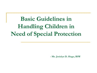 Basic Guidelines in
  Handling Children in
Need of Special Protection


              - Ms. Josielyn D. Hugo, RSW
 