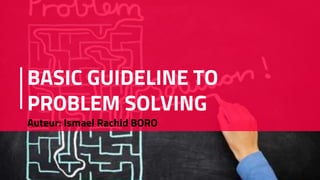 BASIC GUIDELINE TO
PROBLEM SOLVING
Auteur: Ismael Rachid BORO
 