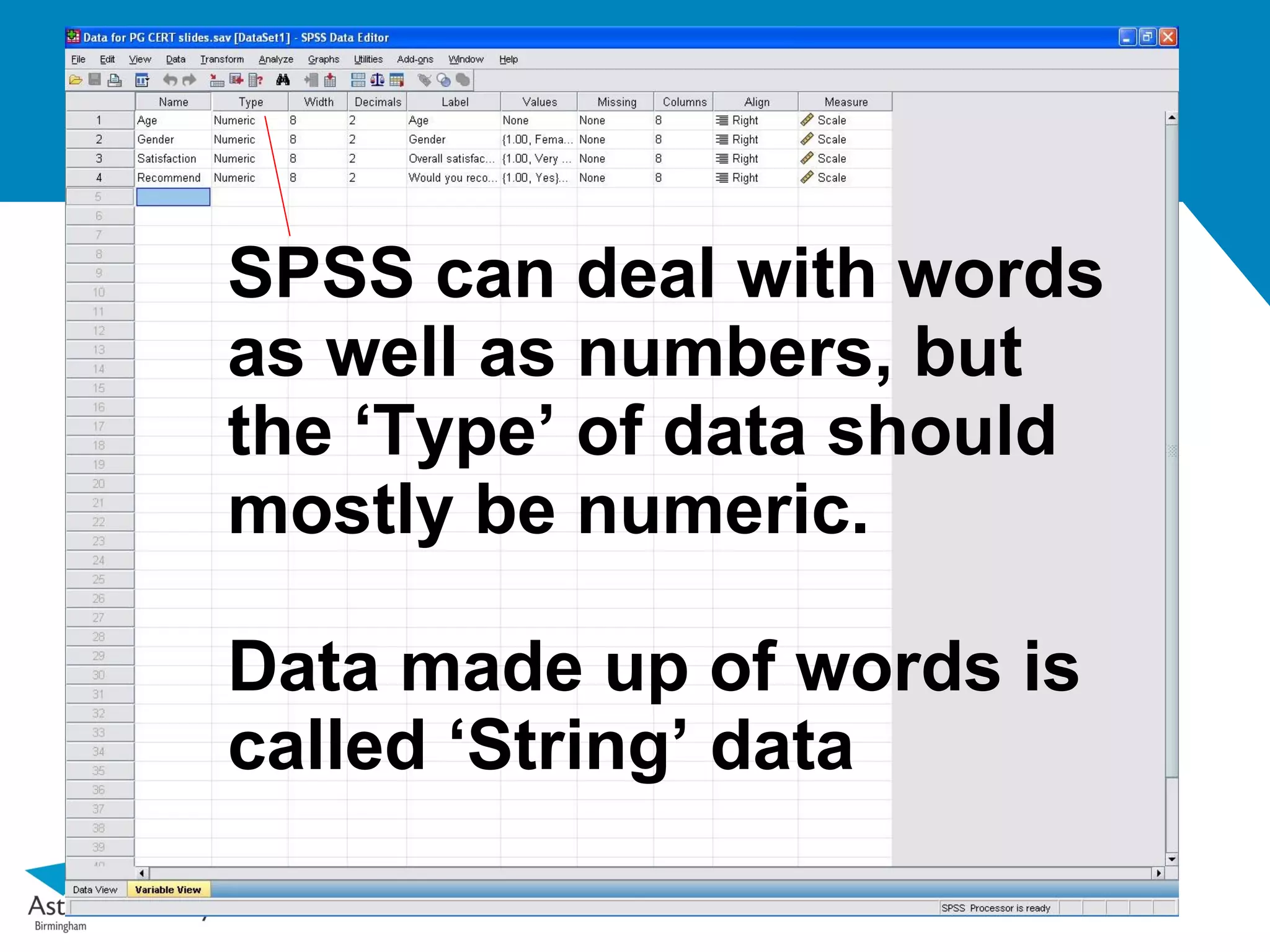 SPSS can deal with words
as well as numbers, but
the ‘Type’ of data should
mostly be numeric.

Data made up of words is
called ‘String’ data
 