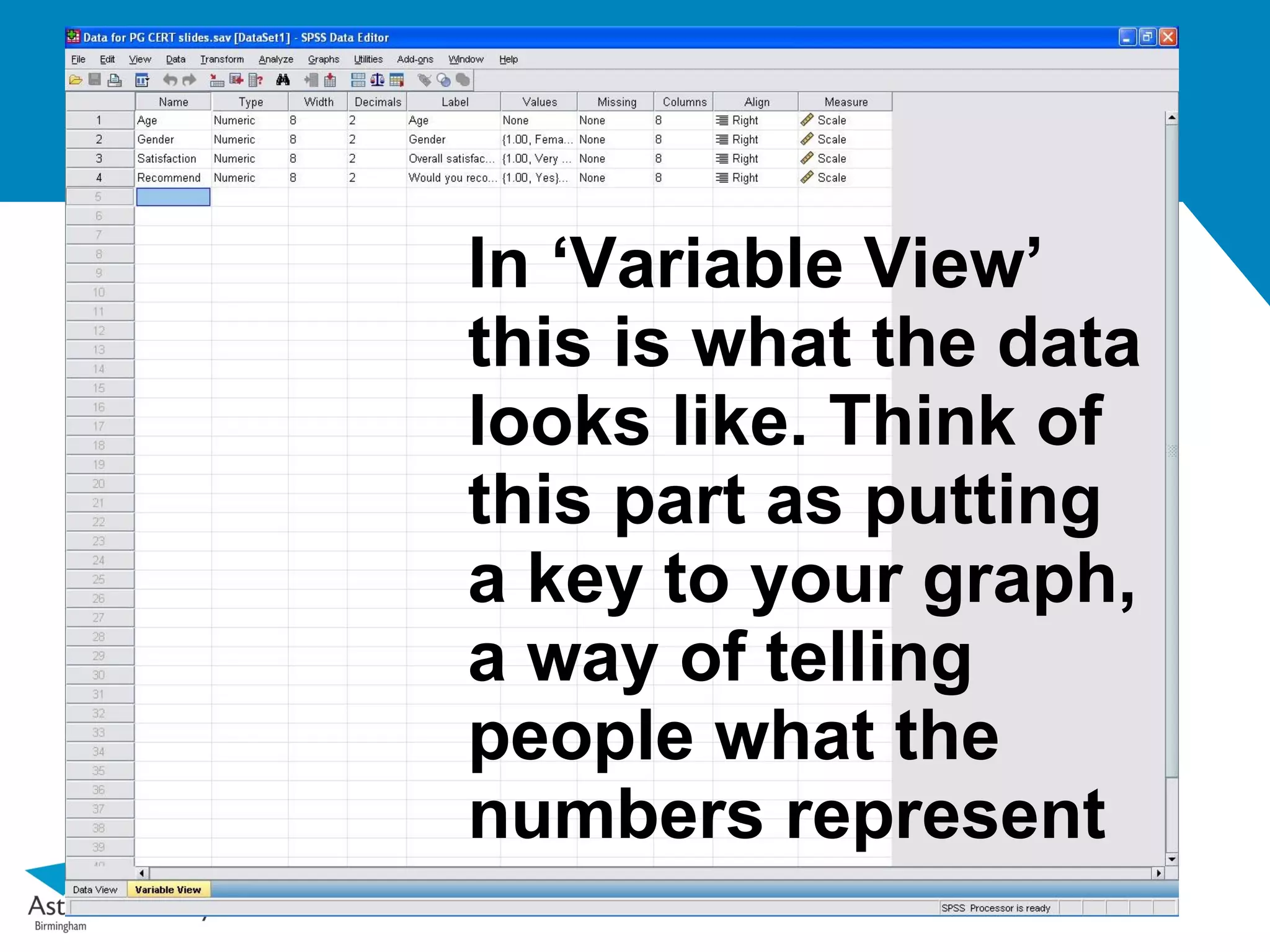 In ‘Variable View’
this is what the data
looks like. Think of
this part as putting
a key to your graph,
a way of telling
people what the
numbers represent
 