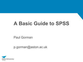 A Basic Guide to SPSS

Paul Gorman

p.gorman@aston.ac.uk
 