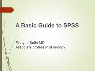 A Basic Guide to SPSS
Elsayed Salih MD
Associate professor of urology
 