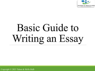 Basic Guide to
Writing an Essay
Copyright © 2021 Talent & Skills HuB
 