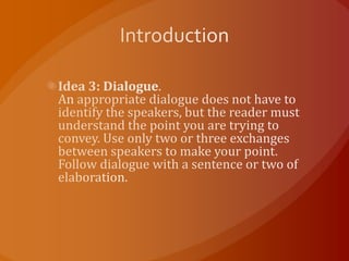 IntroductionIdea 3: Dialogue. An appropriate dialogue does not have to identify the speakers, but the reader must understand the point you are trying to convey. Use only two or three exchanges between speakers to make your point. Follow dialogue with a sentence or two of elaboration.