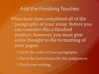 Add the Finishing TouchesYou have now completed all of the paragraphs of your essay. Before you can consider this a finished product, however, you must give some thought to the formatting of your paper.Check the order of your paragraphs.Check the instructions for the assignment.Check your writing.