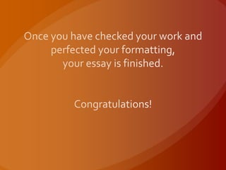 Once you have checked your work and perfected your formatting,your essay is finished.Congratulations!