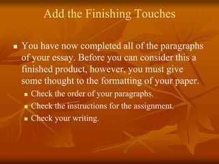 Add the Finishing Touches
 You have now completed all of the paragraphs
of your essay. Before you can consider this a
finished product, however, you must give
some thought to the formatting of your paper.
 Check the order of your paragraphs.
 Check the instructions for the assignment.
 Check your writing.
 