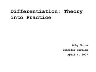 Differentiation: Theory into Practice Abby Guinn Jennifer Carolan April 4, 2007 