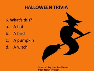HALLOWEEN TRIVIA
6. What’s this?
a. A bat
b. A bird
c. A pumpkin
d. A witch
 