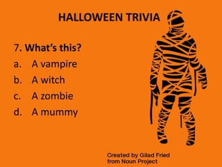 HALLOWEEN TRIVIA
7. What’s this?
a. A vampire
b. A witch
c. A zombie
d. A mummy
 